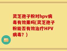 灵芝孢子粉对hpv病毒有效果吗(灵芝孢子粉能否有效治疗HPV病毒？)