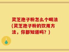 灵芝孢子粉怎么个喝法(灵芝孢子粉的饮用方法，你都知道吗？)