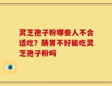 灵芝孢子粉哪些人不合适吃？肠胃不好能吃灵芝孢子粉吗