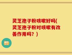 灵芝孢子粉咳嗽好吗(灵芝孢子粉对咳嗽有改善作用吗？)