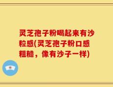 灵芝孢子粉喝起来有沙粒感(灵芝孢子粉口感粗糙，像有沙子一样)