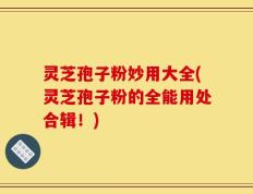灵芝孢子粉妙用大全(灵芝孢子粉的全能用处合辑！)