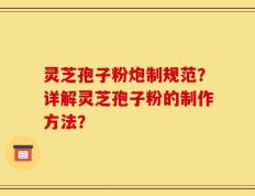 灵芝孢子粉炮制规范？详解灵芝孢子粉的制作方法？