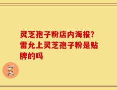 灵芝孢子粉店内海报？雷允上灵芝孢子粉是贴牌的吗