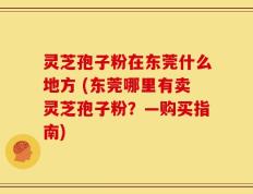 灵芝孢子粉在东莞什么地方 (东莞哪里有卖灵芝孢子粉？—购买指南)