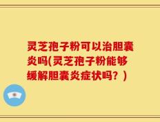 灵芝孢子粉可以治胆囊炎吗(灵芝孢子粉能够缓解胆囊炎症状吗？)