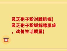 灵芝孢子粉对腺肌症(灵芝孢子粉缓解腺肌症，改善生活质量)