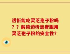 透析能吃灵芝孢子粉吗？？解读透析患者服用灵芝孢子粉的安全性？