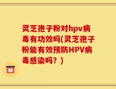 灵芝孢子粉对hpv病毒有功效吗(灵芝孢子粉能有效预防HPV病毒感染吗？)