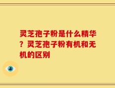 灵芝孢子粉是什么精华？灵芝孢子粉有机和无机的区别