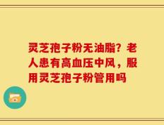 灵芝孢子粉无油脂？老人患有高血压中风，服用灵芝孢子粉管用吗