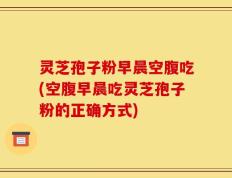 灵芝孢子粉早晨空腹吃(空腹早晨吃灵芝孢子粉的正确方式)