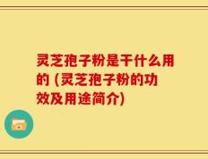 灵芝孢子粉是干什么用的 (灵芝孢子粉的功效及用途简介)