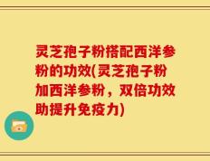 灵芝孢子粉搭配西洋参粉的功效(灵芝孢子粉加西洋参粉，双倍功效助提升免疫力)