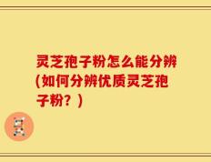 灵芝孢子粉怎么能分辨(如何分辨优质灵芝孢子粉？)