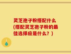 灵芝孢子粉搭配什么 (搭配灵芝孢子粉的最佳选择应是什么？)
