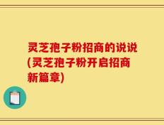 灵芝孢子粉招商的说说(灵芝孢子粉开启招商新篇章)
