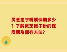 灵芝孢子粉质保期多少？了解灵芝孢子粉的保质期及保存方法？