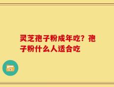 灵芝孢子粉成年吃？孢子粉什么人适合吃