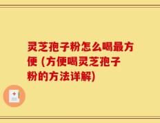灵芝孢子粉怎么喝最方便 (方便喝灵芝孢子粉的方法详解)