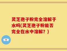 灵芝孢子粉完全溶解于水吗(灵芝孢子粉能否完全在水中溶解？)