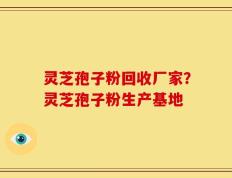 灵芝孢子粉回收厂家？灵芝孢子粉生产基地
