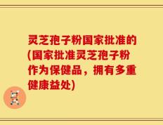 灵芝孢子粉国家批准的(国家批准灵芝孢子粉作为保健品，拥有多重健康益处)