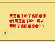 灵芝孢子粉子宫肌瘤患者(灵芝孢子粉：可以帮助子宫肌瘤患者？)