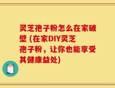 灵芝孢子粉怎么在家破壁 (在家DIY灵芝孢子粉，让你也能享受其健康益处)