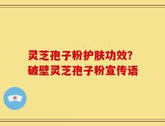 灵芝孢子粉护肤功效？破壁灵芝孢子粉宣传语