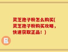 灵芝孢子粉怎么购买(灵芝孢子粉购买攻略，快速获取正品！)