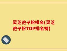 灵芝孢子粉排名(灵芝孢子粉TOP排名榜)