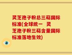 灵芝孢子粉总三萜国际标准(全球统一  灵芝孢子粉三萜含量国际标准落地生效)