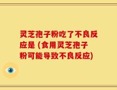 灵芝孢子粉吃了不良反应是 (食用灵芝孢子粉可能导致不良反应)