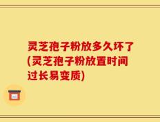 灵芝孢子粉放多久坏了(灵芝孢子粉放置时间过长易变质)