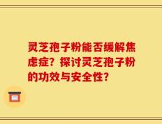 灵芝孢子粉能否缓解焦虑症？探讨灵芝孢子粉的功效与安全性？