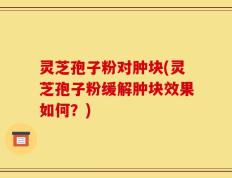 灵芝孢子粉对肿块(灵芝孢子粉缓解肿块效果如何？)