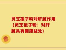 灵芝孢子粉对肝脏作用 (灵芝孢子粉：对肝脏具有健康益处)