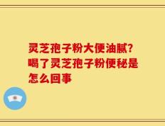 灵芝孢子粉大便油腻？喝了灵芝孢子粉便秘是怎么回事