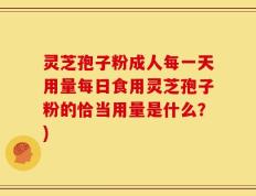 灵芝孢子粉成人每一天用量每日食用灵芝孢子粉的恰当用量是什么？)