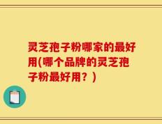 灵芝孢子粉哪家的最好用(哪个品牌的灵芝孢子粉最好用？)