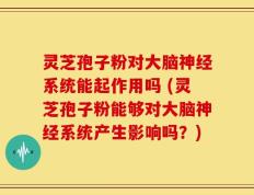 灵芝孢子粉对大脑神经系统能起作用吗 (灵芝孢子粉能够对大脑神经系统产生影响吗？)