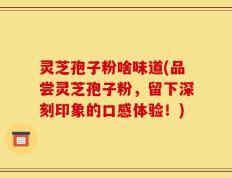 灵芝孢子粉啥味道(品尝灵芝孢子粉，留下深刻印象的口感体验！)