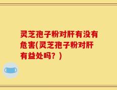灵芝孢子粉对肝有没有危害(灵芝孢子粉对肝有益处吗？)