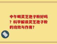 中午喝灵芝孢子粉好吗？科学解读灵芝孢子粉的功效与作用？