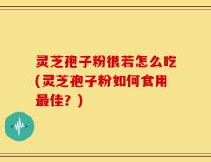 灵芝孢子粉很若怎么吃(灵芝孢子粉如何食用最佳？)