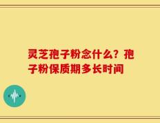 灵芝孢子粉念什么？孢子粉保质期多长时间