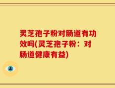 灵芝孢子粉对肠道有功效吗(灵芝孢子粉：对肠道健康有益)