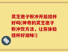 灵芝孢子粉冲开后挂杯好吗(神奇的灵芝孢子粉冲饮方法，让你体验挂杯好滋味!)