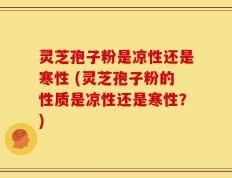 灵芝孢子粉是凉性还是寒性 (灵芝孢子粉的性质是凉性还是寒性？)